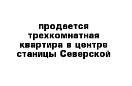 продается трехкомнатная квартира в центре станицы Северской